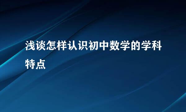 浅谈怎样认识初中数学的学科特点