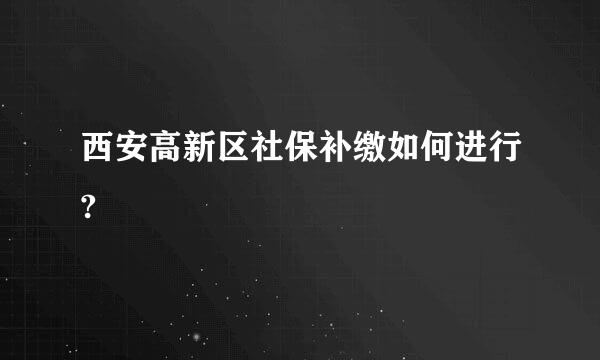 西安高新区社保补缴如何进行?