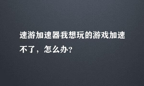 速游加速器我想玩的游戏加速不了，怎么办？