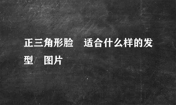 正三角形脸 适合什么样的发型 图片