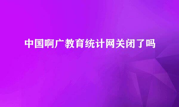 中国啊广教育统计网关闭了吗