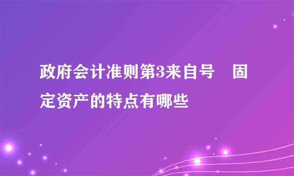 政府会计准则第3来自号 固定资产的特点有哪些