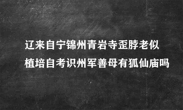 辽来自宁锦州青岩寺歪脖老似植培自考识州军善母有狐仙庙吗