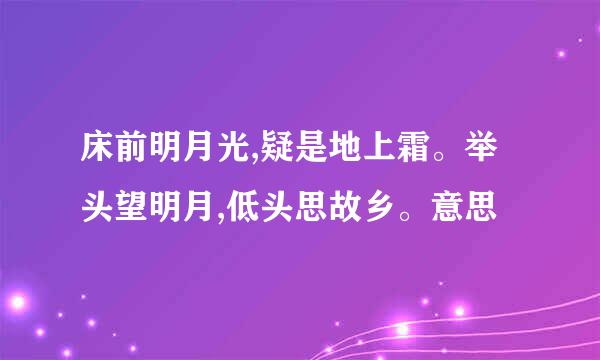 床前明月光,疑是地上霜。举头望明月,低头思故乡。意思