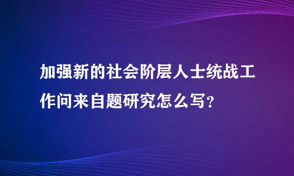 加强新的社会阶层人士统战工作问来自题研究怎么写？