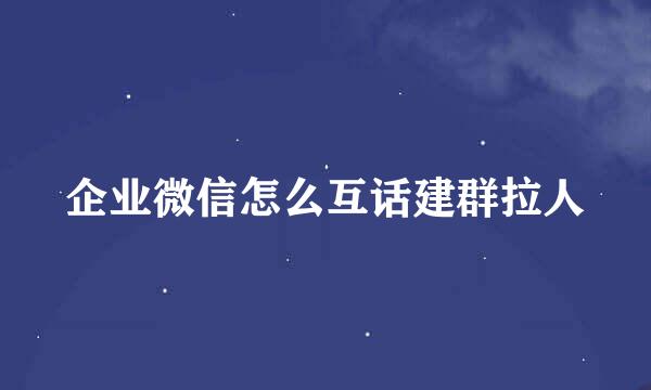 企业微信怎么互话建群拉人