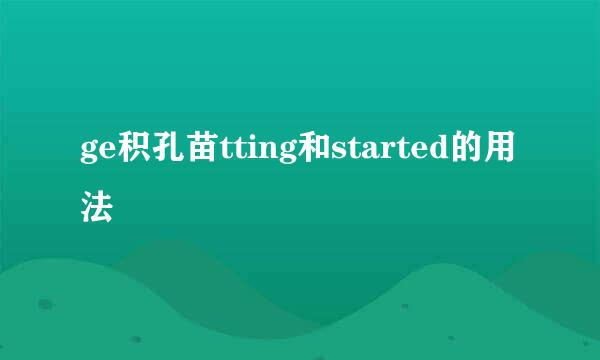 ge积孔苗tting和started的用法