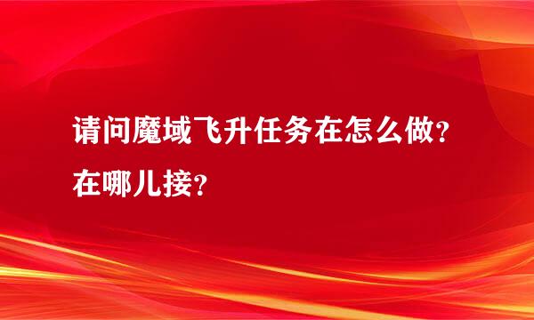 请问魔域飞升任务在怎么做？在哪儿接？