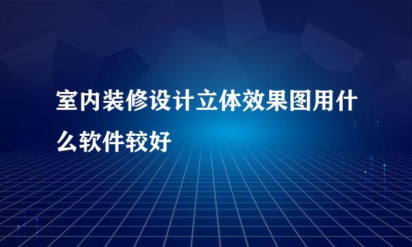 室内装修设计立体效果图用什么软件较好