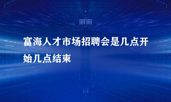 富海人才市场招聘会是几点开始几点结束