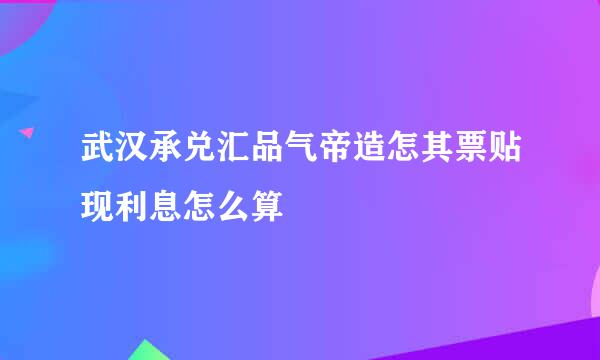 武汉承兑汇品气帝造怎其票贴现利息怎么算