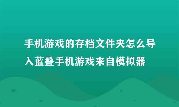 手机游戏的存档文件夹怎么导入蓝叠手机游戏来自模拟器