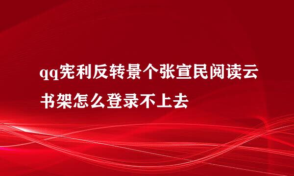 qq宪利反转景个张宣民阅读云书架怎么登录不上去