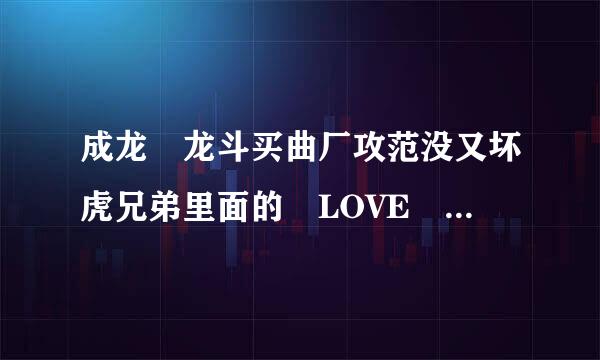 成龙 龙斗买曲厂攻范没又坏虎兄弟里面的 LOVE 插曲是？