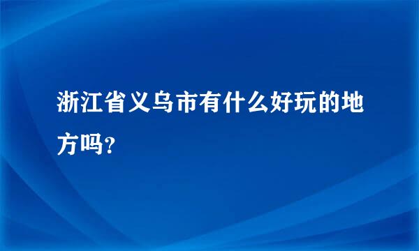 浙江省义乌市有什么好玩的地方吗？