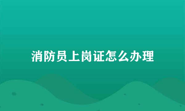 消防员上岗证怎么办理