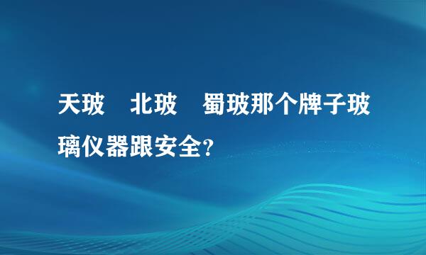 天玻 北玻 蜀玻那个牌子玻璃仪器跟安全？