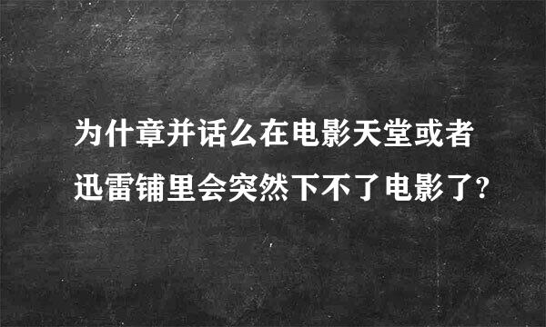 为什章并话么在电影天堂或者迅雷铺里会突然下不了电影了?