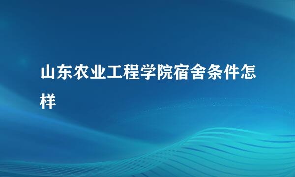 山东农业工程学院宿舍条件怎样