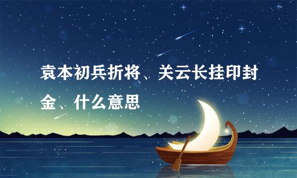 袁本初兵折将、关云长挂印封金、什么意思