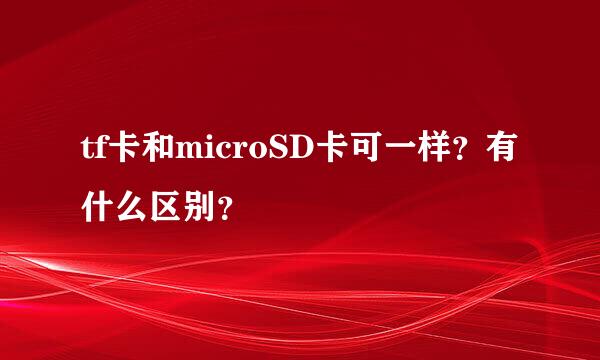 tf卡和microSD卡可一样？有什么区别？