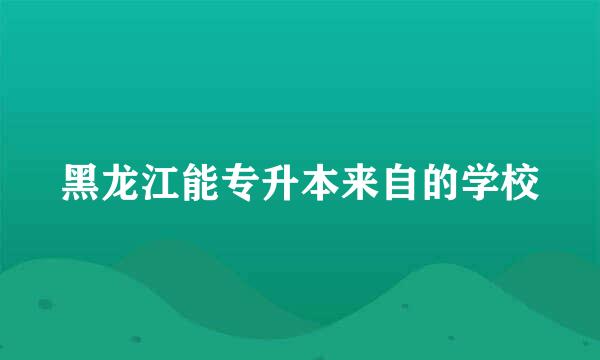 黑龙江能专升本来自的学校