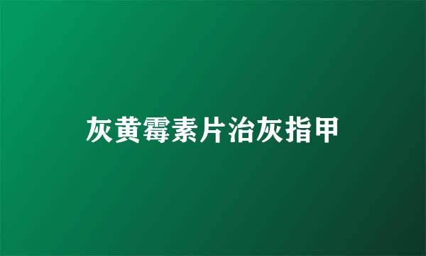 灰黄霉素片治灰指甲