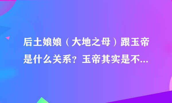 后土娘娘（大地之母）跟玉帝是什么关系？玉帝其实是不是有第十女？