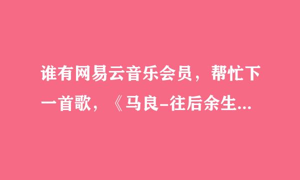 谁有网易云音乐会员，帮忙下一首歌，《马良-往后余生》。（不是demo版）发一下 谢谢