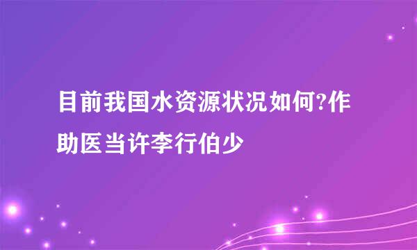 目前我国水资源状况如何?作助医当许李行伯少