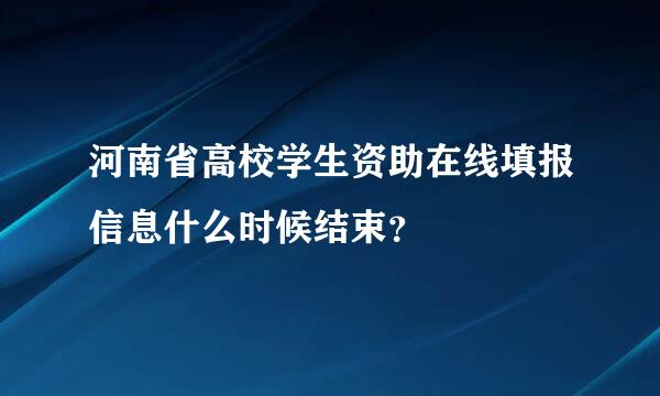 河南省高校学生资助在线填报信息什么时候结束？