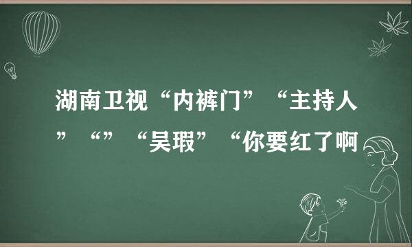 湖南卫视“内裤门”“主持人”“”“吴瑕”“你要红了啊