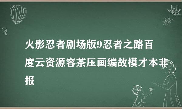 火影忍者剧场版9忍者之路百度云资源容茶压画编故模才本非报