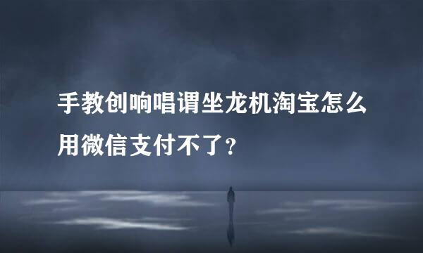 手教创响唱谓坐龙机淘宝怎么用微信支付不了？