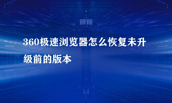 360极速浏览器怎么恢复未升级前的版本