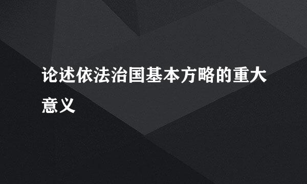 论述依法治国基本方略的重大意义