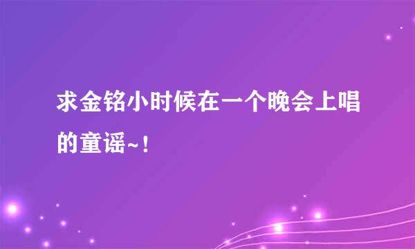 求金铭小时候在一个晚会上唱的童谣~！