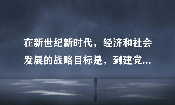 在新世纪新时代，经济和社会发展的战略目标是，到建党一百来自年时，全面建成小康社会；到新中国成立一百年时，全面建成...