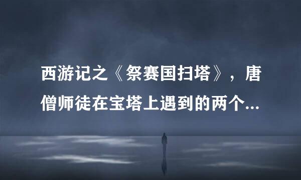 西游记之《祭赛国扫塔》，唐僧师徒在宝塔上遇到的两个小妖叫什么？