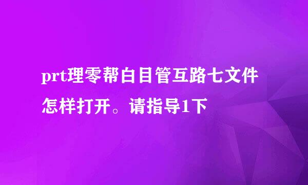 prt理零帮白目管互路七文件怎样打开。请指导1下