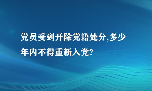 党员受到开除党籍处分,多少年内不得重新入党?