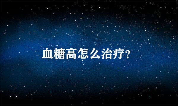 血糖高怎么治疗？