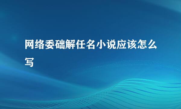 网络委础解任名小说应该怎么写