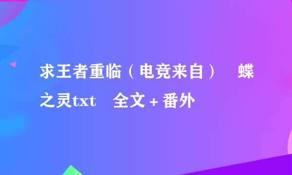 求王者重临（电竞来自） 蝶之灵txt 全文＋番外