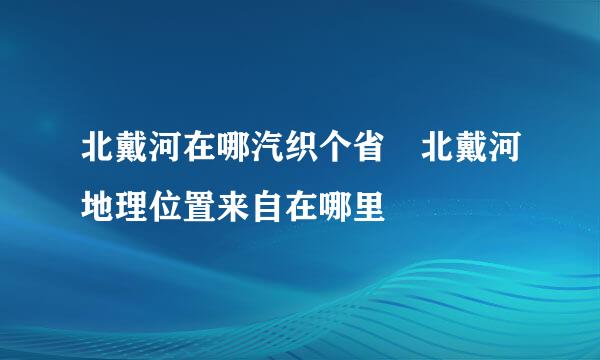 北戴河在哪汽织个省 北戴河地理位置来自在哪里