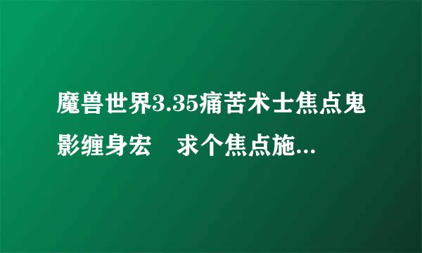 魔兽世界3.35痛苦术士焦点鬼影缠身宏 求个焦点施放鬼影缠身的宏，有焦点就对焦点使用没有焦点就对当前目标