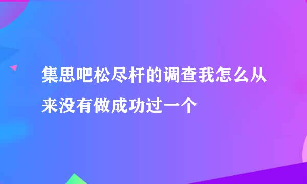 集思吧松尽杆的调查我怎么从来没有做成功过一个