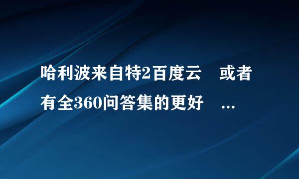 哈利波来自特2百度云 或者有全360问答集的更好 而且要高清的唷！末结杆密赵表