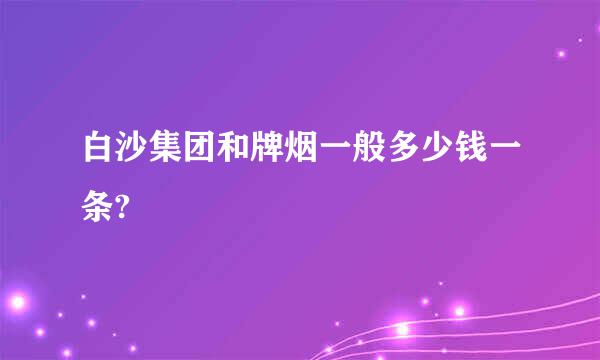 白沙集团和牌烟一般多少钱一条?