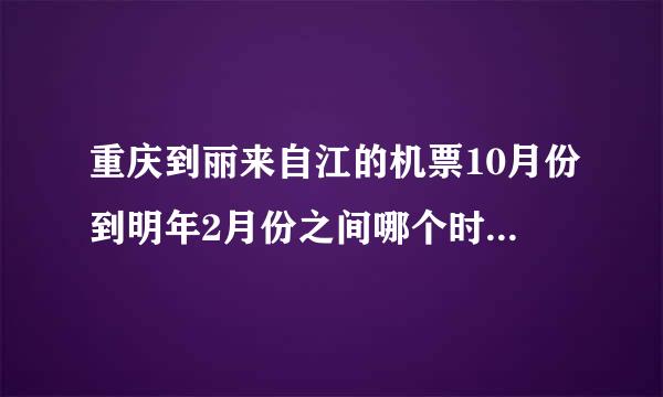 重庆到丽来自江的机票10月份到明年2月份之间哪个时候最便宜